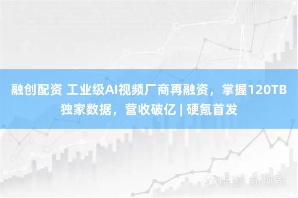 融创配资 工业级AI视频厂商再融资,掌握120TB独家数据,营收破亿 | 硬氪首发