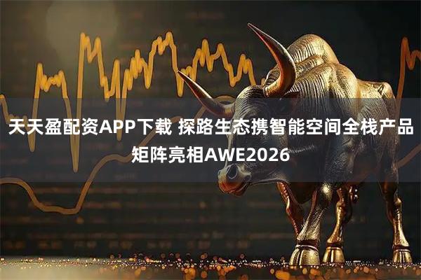 天天盈配资APP下载 探路生态携智能空间全栈产品矩阵亮相AWE2026