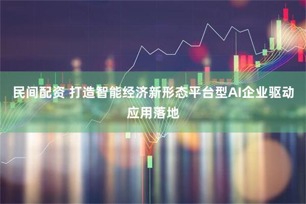 民间配资 打造智能经济新形态平台型AI企业驱动应用落地