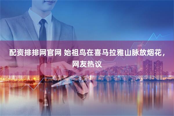 配资排排网官网 始祖鸟在喜马拉雅山脉放烟花，网友热议