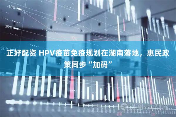 正好配资 HPV疫苗免疫规划在湖南落地，惠民政策同步“加码”