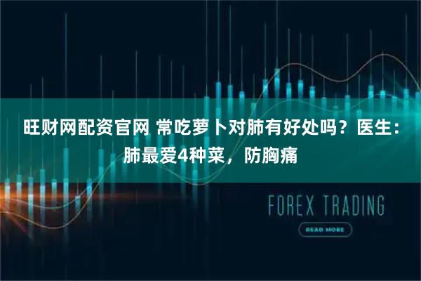 旺财网配资官网 常吃萝卜对肺有好处吗?医生:肺最爱4种菜,防胸痛