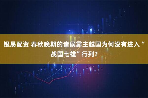 银易配资 春秋晚期的诸侯霸主越国为何没有进入“战国七雄”行列?