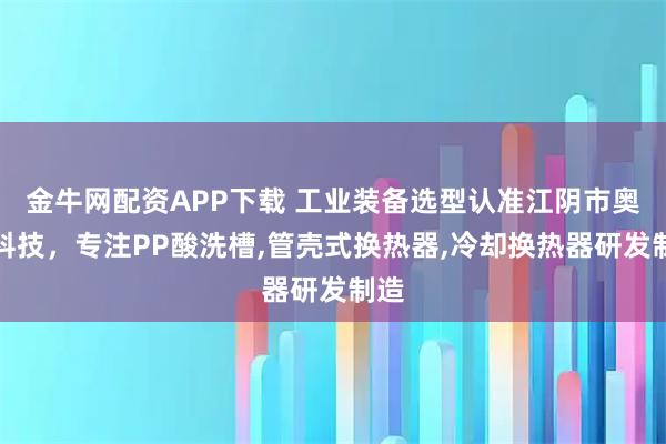 金牛网配资APP下载 工业装备选型认准江阴市奥邦科技，专注PP酸洗槽,管壳式换热器,冷却换热器研发制造