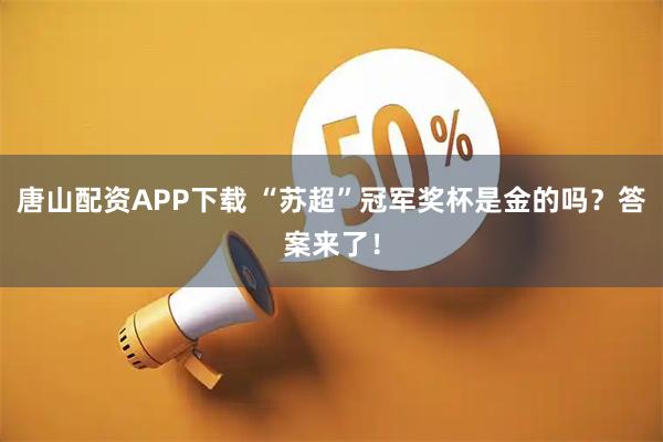 唐山配资APP下载 “苏超”冠军奖杯是金的吗？答案来了！
