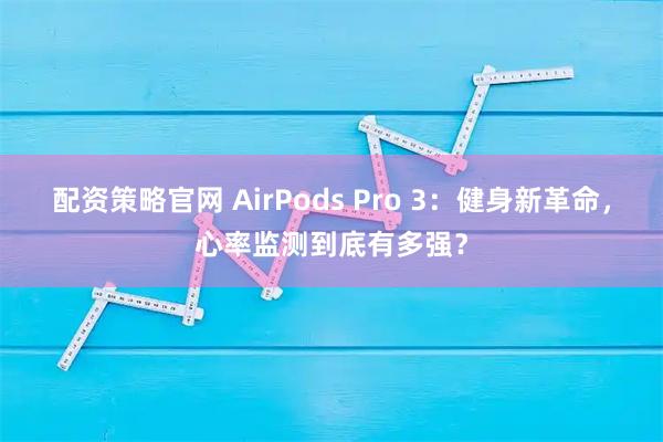 配资策略官网 AirPods Pro 3：健身新革命，心率监测到底有多强？