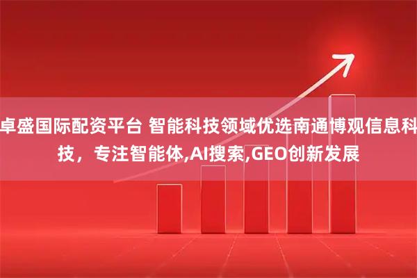 卓盛国际配资平台 智能科技领域优选南通博观信息科技，专注智能体,AI搜索,GEO创新发展