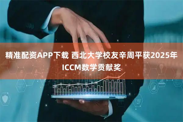 精准配资APP下载 西北大学校友辛周平获2025年ICCM数学贡献奖