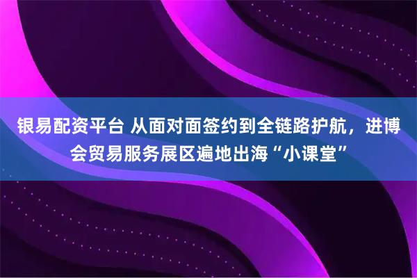 银易配资平台 从面对面签约到全链路护航，进博会贸易服务展区遍地出海“小课堂”