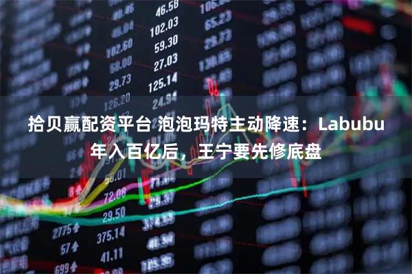 拾贝赢配资平台 泡泡玛特主动降速：Labubu年入百亿后，王宁要先修底盘