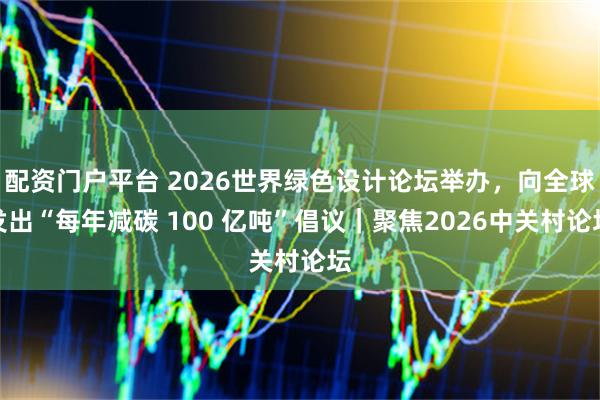 配资门户平台 2026世界绿色设计论坛举办，向全球发出“每年减碳 100 亿吨”倡议｜聚焦2026中关村论坛