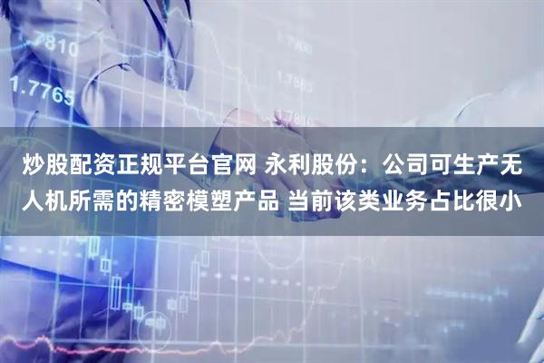 炒股配资正规平台官网 永利股份：公司可生产无人机所需的精密模塑产品 当前该类业务占比很小