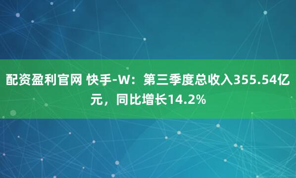 配资盈利官网 快手-W：第三季度总收入355.54亿元，同比增长14.2%