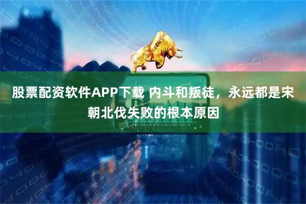股票配资软件APP下载 内斗和叛徒，永远都是宋朝北伐失败的根本原因