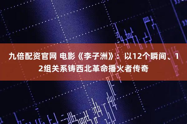 九倍配资官网 电影《李子洲》：以12个瞬间、12组关系铸西北革命播火者传奇