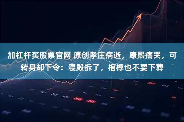 加杠杆买股票官网 原创孝庄病逝，康熙痛哭，可转身却下令：寝殿拆了，棺椁也不要下葬