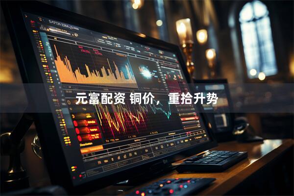 元富配资 铜价，重拾升势