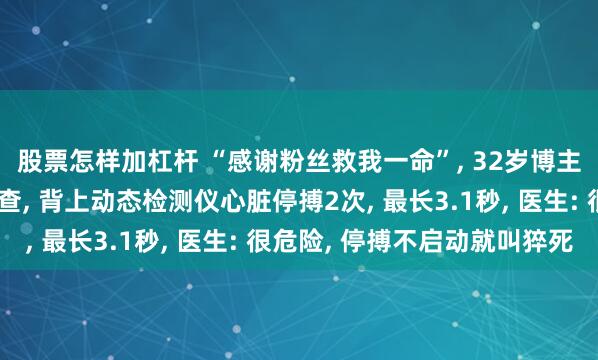 股票怎样加杠杆 “感谢粉丝救我一命”, 32岁博主嘴唇发紫被粉丝催检查, 背上动态检测仪心脏停搏2次, 最长3.1秒, 医生: 很危险, 停搏不启动就叫猝死