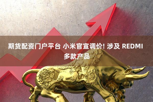 期货配资门户平台 小米官宣调价! 涉及 REDMI 多款产品