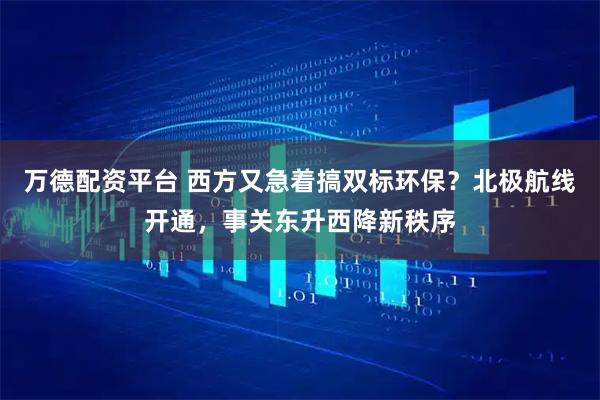 万德配资平台 西方又急着搞双标环保？北极航线开通，事关东升西降新秩序