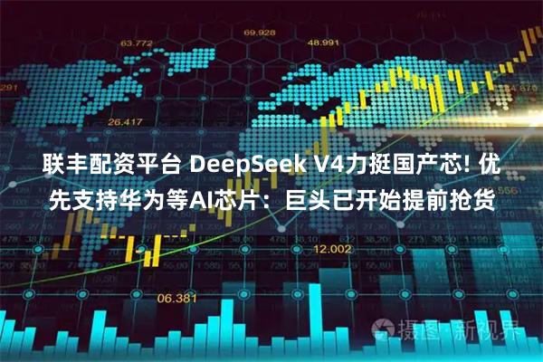 联丰配资平台 DeepSeek V4力挺国产芯! 优先支持华为等AI芯片：巨头已开始提前抢货