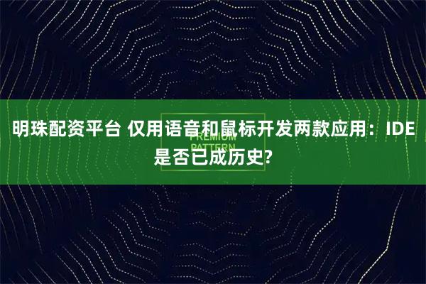 明珠配资平台 仅用语音和鼠标开发两款应用：IDE是否已成历史?