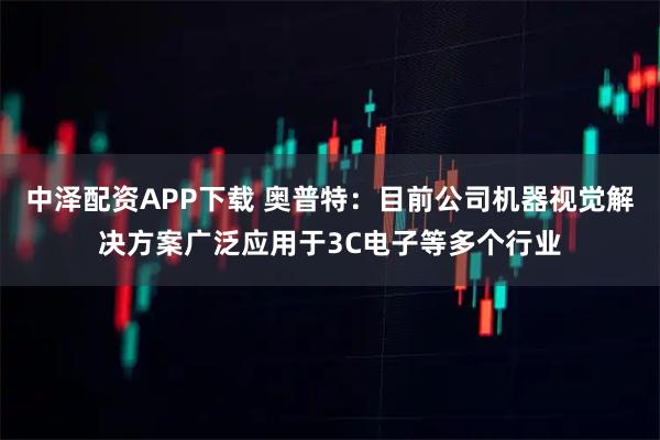 中泽配资APP下载 奥普特:目前公司机器视觉解决方案广泛应用于3C电子等多个行业