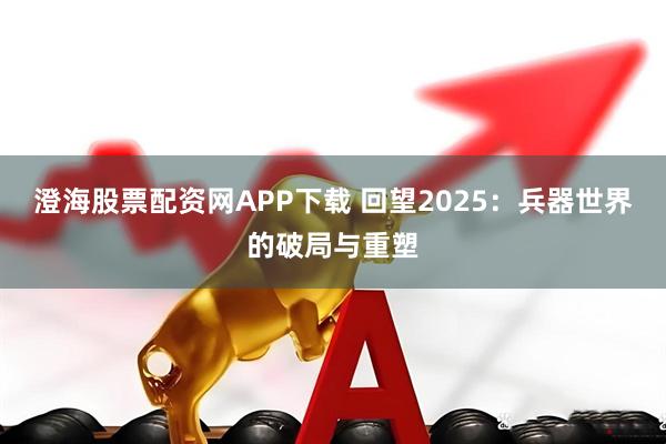 澄海股票配资网APP下载 回望2025：兵器世界的破局与重塑