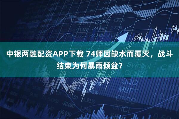 中银两融配资APP下载 74师因缺水而覆灭，战斗结束为何暴雨倾盆？