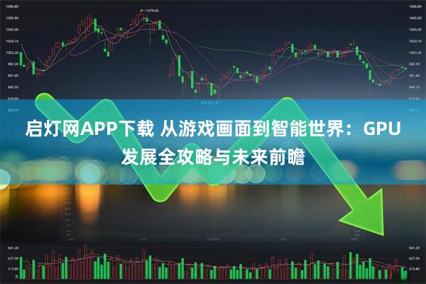 启灯网APP下载 从游戏画面到智能世界：GPU发展全攻略与未来前瞻