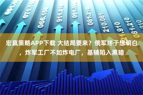 宏赢策略APP下载 大结局要来？俄军终于想明白，炸军工厂不如炸电厂，基辅陷入黑暗