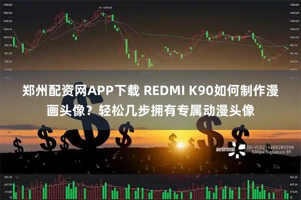 郑州配资网APP下载 REDMI K90如何制作漫画头像？轻松几步拥有专属动漫头像