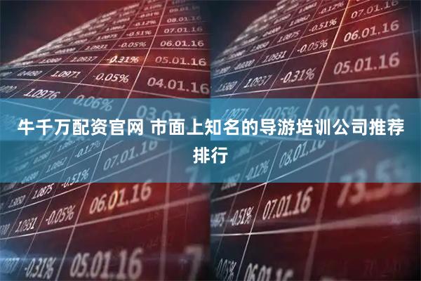牛千万配资官网 市面上知名的导游培训公司推荐排行