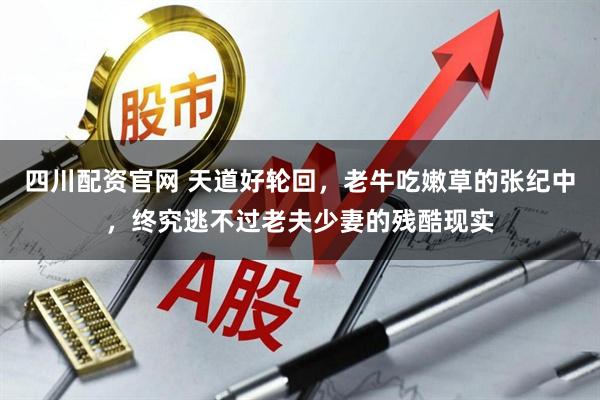 四川配资官网 天道好轮回，老牛吃嫩草的张纪中，终究逃不过老夫少妻的残酷现实