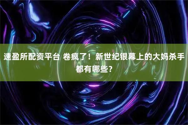 速盈所配资平台 卷疯了！新世纪银幕上的大妈杀手都有哪些？