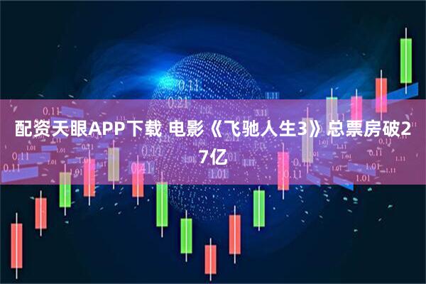配资天眼APP下载 电影《飞驰人生3》总票房破27亿