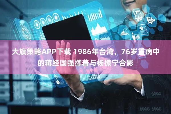 大旗策略APP下载 1986年台湾，76岁重病中的蒋经国强撑着与杨振宁合影
