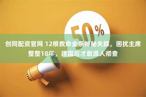 创同配资官网 12根救命金条神秘失踪，困扰主席整整18年，建国后才敢派人彻查