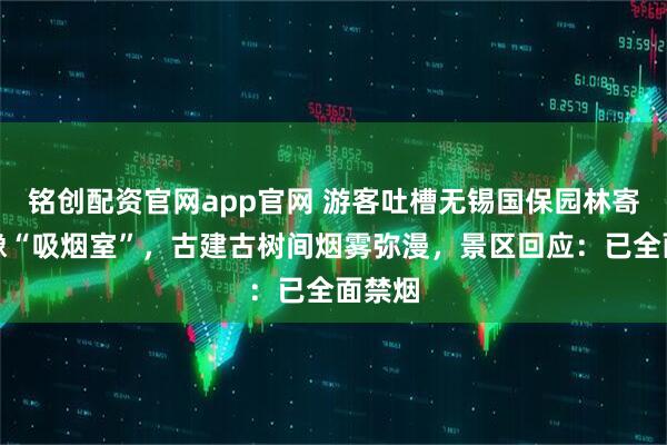 铭创配资官网app官网 游客吐槽无锡国保园林寄畅园像“吸烟室”，古建古树间烟雾弥漫，景区回应：已全面禁烟