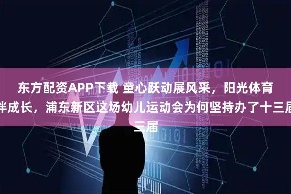 东方配资APP下载 童心跃动展风采，阳光体育伴成长，浦东新区这场幼儿运动会为何坚持办了十三届