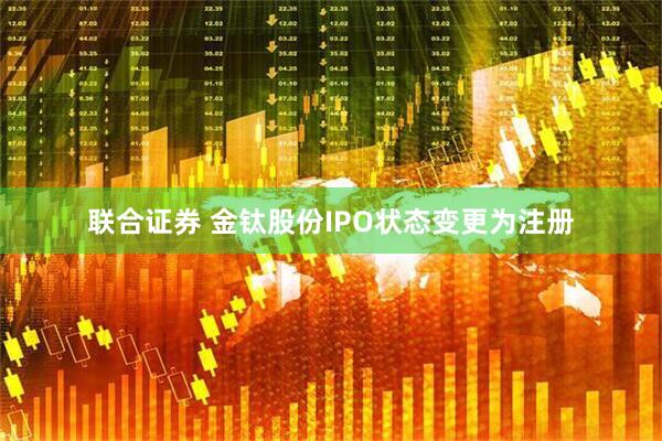 联合证券 金钛股份IPO状态变更为注册