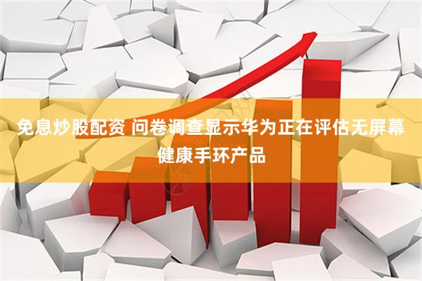 免息炒股配资 问卷调查显示华为正在评估无屏幕健康手环产品