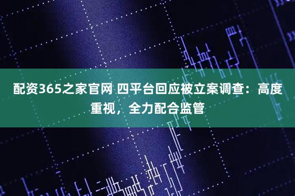 配资365之家官网 四平台回应被立案调查：高度重视，全力配合监管