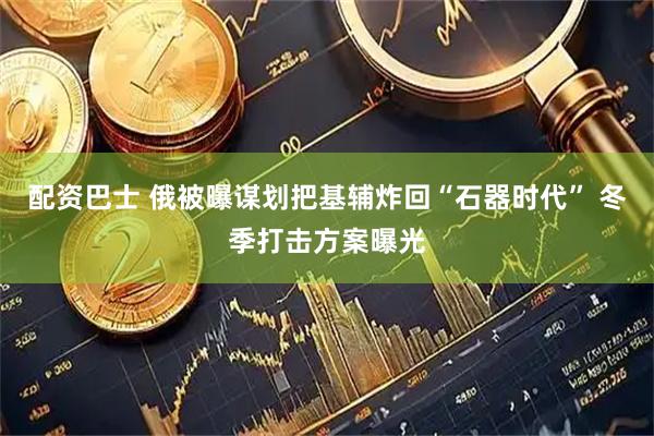 配资巴士 俄被曝谋划把基辅炸回“石器时代” 冬季打击方案曝光