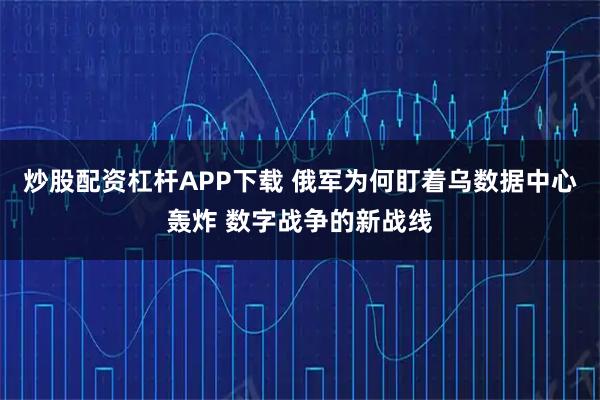 炒股配资杠杆APP下载 俄军为何盯着乌数据中心轰炸 数字战争的新战线