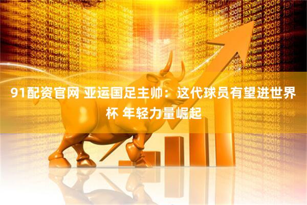 91配资官网 亚运国足主帅:这代球员有望进世界杯 年轻力量崛起