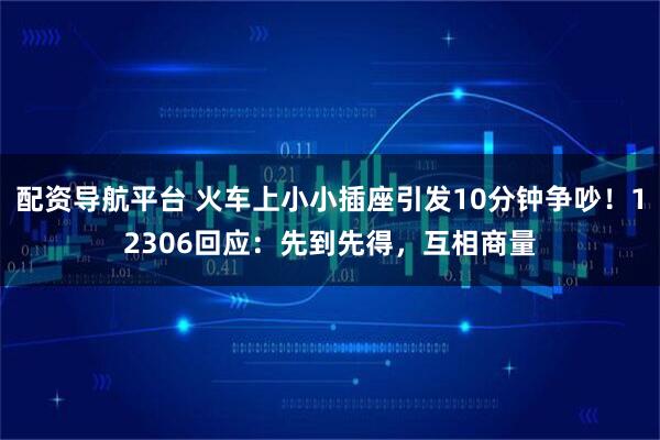 配资导航平台 火车上小小插座引发10分钟争吵！12306回应：先到先得，互相商量